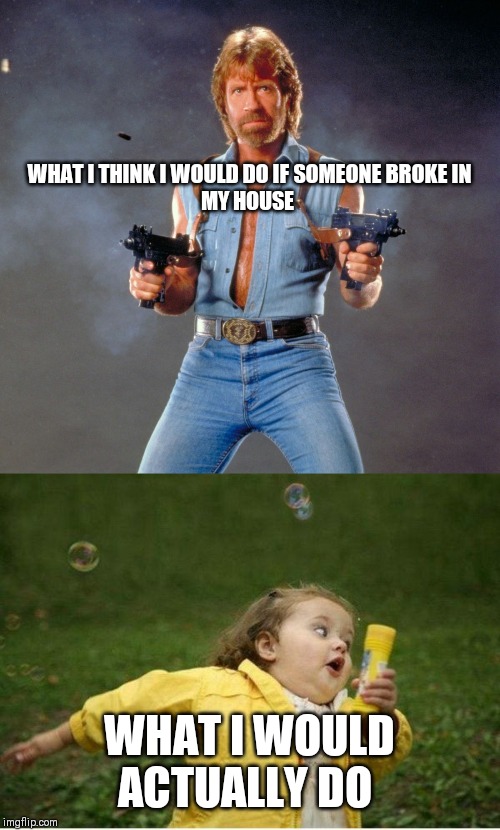 WHAT I THINK I WOULD DO IF SOMEONE BROKE IN MY HOUSE; WHAT I WOULD ACTUALLY DO | image tagged in memes,chubby bubbles girl,chuck norris guns | made w/ Imgflip meme maker