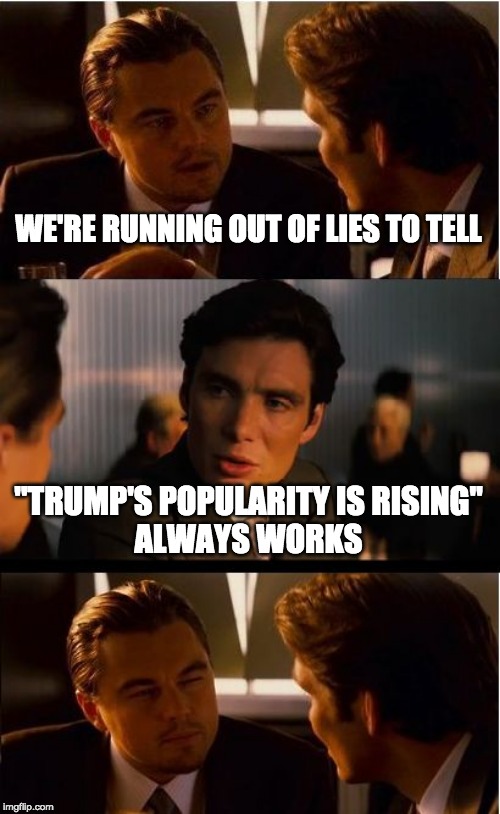 Inception Meme | WE'RE RUNNING OUT OF LIES TO TELL "TRUMP'S POPULARITY IS RISING"
ALWAYS WORKS | image tagged in memes,inception | made w/ Imgflip meme maker