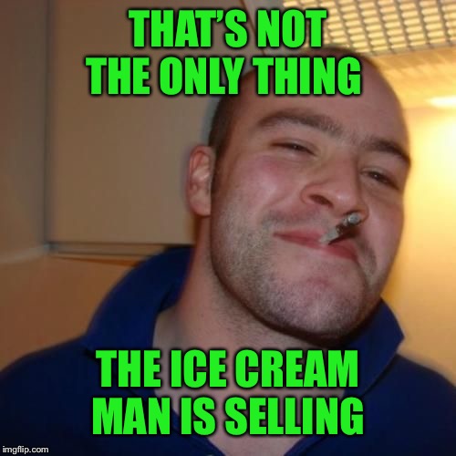 Good Guy Greg | THAT’S NOT THE ONLY THING THE ICE CREAM MAN IS SELLING | image tagged in good guy greg | made w/ Imgflip meme maker