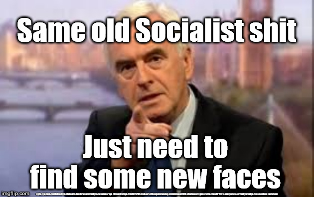 McDonnell - Same old Socialist sh*t | Same old Socialist shit; Just need to find some new faces; #gtto #jc4pm #cultofcorbyn #labourisdead #weaintcorbyn #wearecorbyn #NeverCorbyn #Unfit2bPM #Labour #ChangeIsComing #votelabour2019 #toriesout #generalElection2019 #labourpolicies #corbynresign #momentum #exlabour | image tagged in cultofcorbyn,labourisdead,jc4pmnow gtto jc4pm2019,lansman momentum,momentum students,wearecorbyn | made w/ Imgflip meme maker