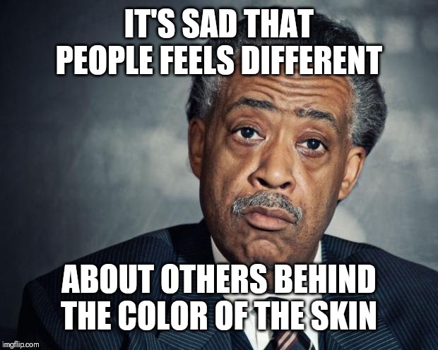 Jroc113 | IT'S SAD THAT PEOPLE FEELS DIFFERENT; ABOUT OTHERS BEHIND THE COLOR OF THE SKIN | image tagged in al sharpton racist | made w/ Imgflip meme maker