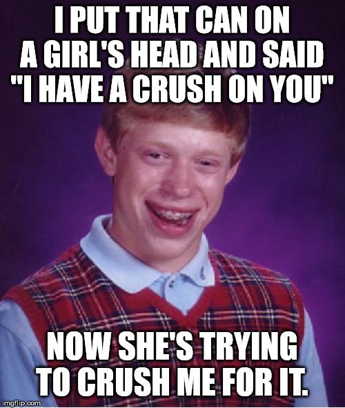 Bad Luck Brian Meme | I PUT THAT CAN ON A GIRL'S HEAD AND SAID "I HAVE A CRUSH ON YOU" NOW SHE'S TRYING TO CRUSH ME FOR IT. | image tagged in memes,bad luck brian | made w/ Imgflip meme maker