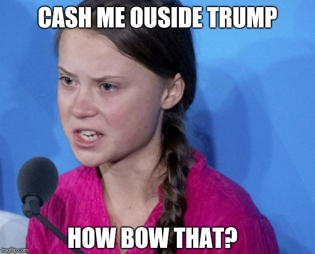 Outside Greta | CASH ME OUSIDE TRUMP; HOW BOW THAT? | image tagged in greta,donald trump | made w/ Imgflip meme maker