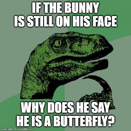 Philosoraptor | IF THE BUNNY IS STILL ON HIS FACE; WHY DOES HE SAY HE IS A BUTTERFLY? | image tagged in memes,philosoraptor | made w/ Imgflip meme maker