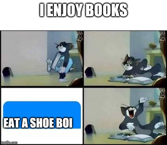 Tom Reads a Book | I ENJOY BOOKS; EAT A SHOE BOI | image tagged in tom reads a book | made w/ Imgflip meme maker