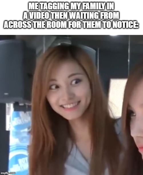 Twice creepy tzuyu | ME TAGGING MY FAMILY IN A VIDEO THEN WAITING FROM ACROSS THE ROOM FOR THEM TO NOTICE: | image tagged in twice creepy tzuyu | made w/ Imgflip meme maker