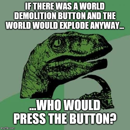 Philosoraptor | IF THERE WAS A WORLD DEMOLITION BUTTON AND THE WORLD WOULD EXPLODE ANYWAY... ...WHO WOULD PRESS THE BUTTON? | image tagged in memes,philosoraptor | made w/ Imgflip meme maker