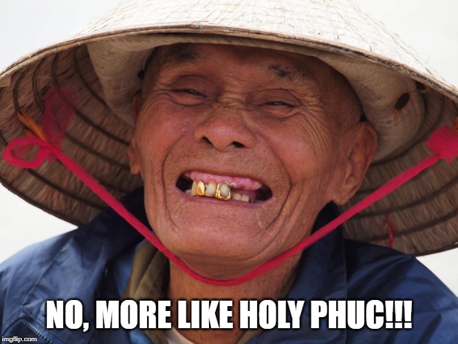Happy Vietnamese | NO, MORE LIKE HOLY PHUC!!! | image tagged in happy vietnamese | made w/ Imgflip meme maker