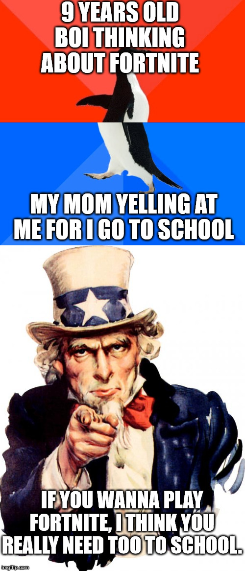 9 YEARS OLD BOI THINKING ABOUT FORTNITE; MY MOM YELLING AT ME FOR I GO TO SCHOOL; IF YOU WANNA PLAY FORTNITE, I THINK YOU REALLY NEED TOO TO SCHOOL. | image tagged in memes,socially awesome awkward penguin,uncle sam,fortnite | made w/ Imgflip meme maker