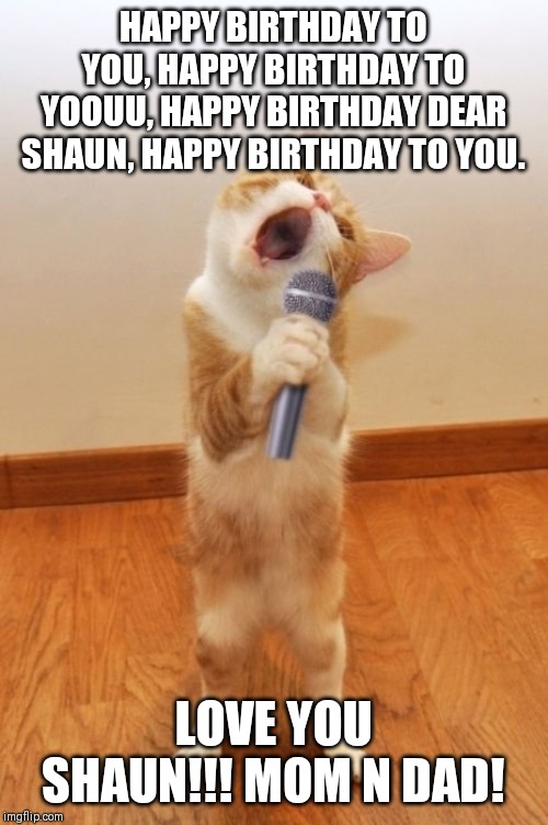 Karaoke Cat | HAPPY BIRTHDAY TO YOU, HAPPY BIRTHDAY TO YOOUU, HAPPY BIRTHDAY DEAR SHAUN, HAPPY BIRTHDAY TO YOU. LOVE YOU SHAUN!!! MOM N DAD! | image tagged in karaoke cat | made w/ Imgflip meme maker