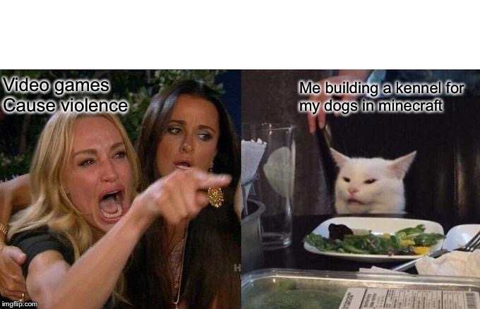 Woman Yelling At Cat | Video games
Cause violence; Me building a kennel for
my dogs in minecraft | image tagged in memes,woman yelling at cat | made w/ Imgflip meme maker