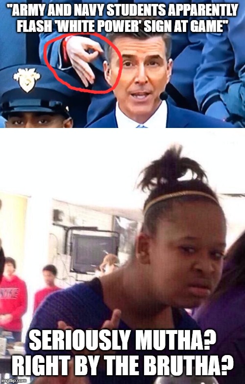 Signs Signs Everywhere Signs | "ARMY AND NAVY STUDENTS APPARENTLY FLASH 'WHITE POWER' SIGN AT GAME"; SERIOUSLY MUTHA? RIGHT BY THE BRUTHA? | image tagged in memes,black girl wat | made w/ Imgflip meme maker