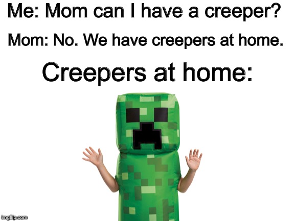 Creepers At Home |  Me: Mom can I have a creeper? Mom: No. We have creepers at home. Creepers at home: | image tagged in mom can we have,we have some at home,creeper,minecraft | made w/ Imgflip meme maker