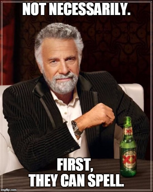 The Most Interesting Man In The World Meme | NOT NECESSARILY. FIRST, 
THEY CAN SPELL. | image tagged in memes,the most interesting man in the world | made w/ Imgflip meme maker