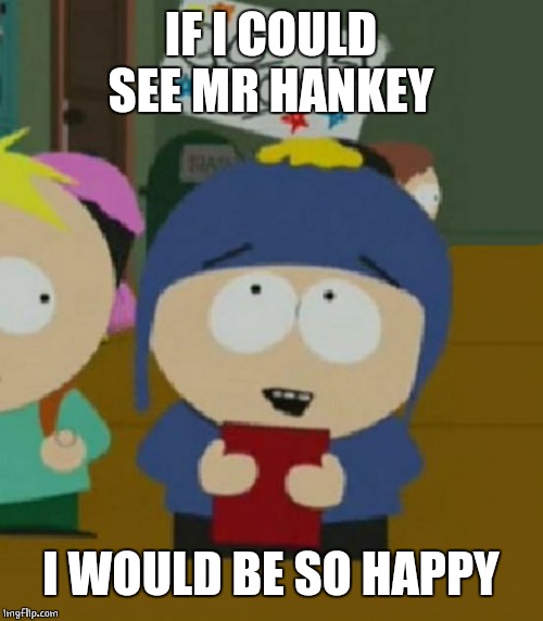 I would be so happy | IF I COULD SEE MR HANKEY I WOULD BE SO HAPPY | image tagged in i would be so happy | made w/ Imgflip meme maker