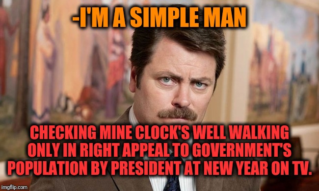 -What time in single watching? | -I'M A SIMPLE MAN; CHECKING MINE CLOCK'S WELL WALKING ONLY IN RIGHT APPEAL TO GOVERNMENT'S POPULATION BY PRESIDENT AT NEW YEAR ON TV. | image tagged in i'm a simple man,reality check,clocks,ron swanson,presidential alert,government | made w/ Imgflip meme maker