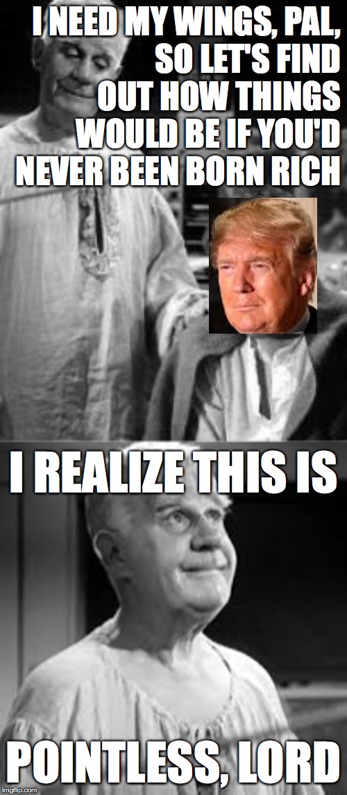 'It Could Have Been A Wonderful Life', an Impossible Redemption Event, Dec 15 until whenever | I NEED MY WINGS, PAL,
SO LET'S FIND
OUT HOW THINGS
WOULD BE IF YOU'D
NEVER BEEN BORN RICH; I REALIZE THIS IS; POINTLESS, LORD | image tagged in memes,it could have been a wonderful life,trump,impossible redemption | made w/ Imgflip meme maker