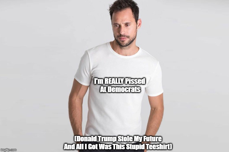 "I'm REALLY Pissed At Democrats!" | (Donald Trump Stole My FutureAnd All I Got Was This Stupid Teeshirt) I'm REALLY Pissed At Democrats | image tagged in stupid teeshirt,fooled again,trump stole my future | made w/ Imgflip meme maker