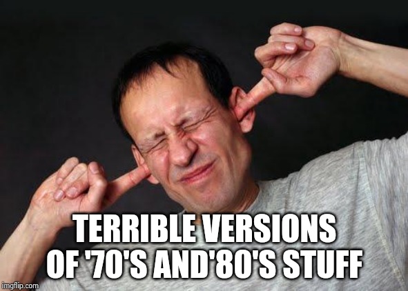 Fingers In Ears | TERRIBLE VERSIONS OF '70'S AND'80'S STUFF | image tagged in fingers in ears | made w/ Imgflip meme maker