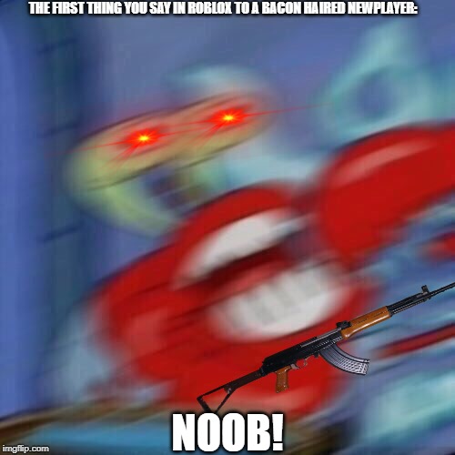 Mr krabs blur | THE FIRST THING YOU SAY IN ROBLOX TO A BACON HAIRED NEWPLAYER:; NOOB! | image tagged in mr krabs blur | made w/ Imgflip meme maker