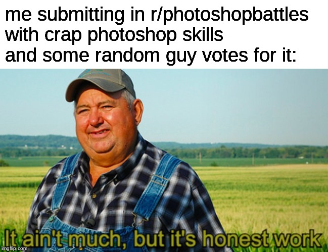 It ain't much, but it's honest work | me submitting in r/photoshopbattles with crap photoshop skills and some random guy votes for it: | image tagged in it ain't much but it's honest work | made w/ Imgflip meme maker