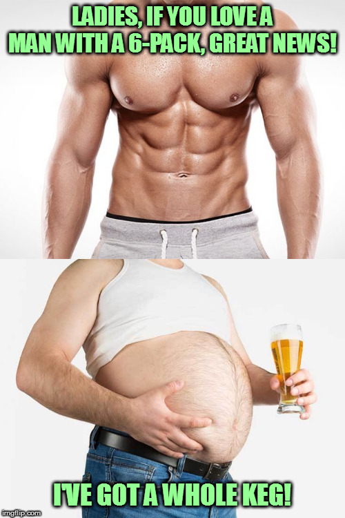 And it can all be yours! | LADIES, IF YOU LOVE A MAN WITH A 6-PACK, GREAT NEWS! I'VE GOT A WHOLE KEG! | image tagged in memes,fun,six pack,keg | made w/ Imgflip meme maker