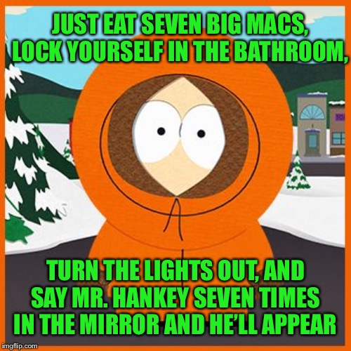 kenny | JUST EAT SEVEN BIG MACS, LOCK YOURSELF IN THE BATHROOM, TURN THE LIGHTS OUT, AND SAY MR. HANKEY SEVEN TIMES IN THE MIRROR AND HE’LL APPEAR | image tagged in kenny | made w/ Imgflip meme maker