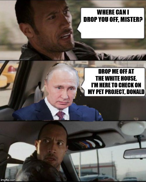 Rock Drives Putin | WHERE CAN I DROP YOU OFF, MISTER? DROP ME OFF AT THE WHITE HOUSE. I'M HERE TO CHECK ON MY PET PROJECT, DONALD | image tagged in rock drives putin | made w/ Imgflip meme maker