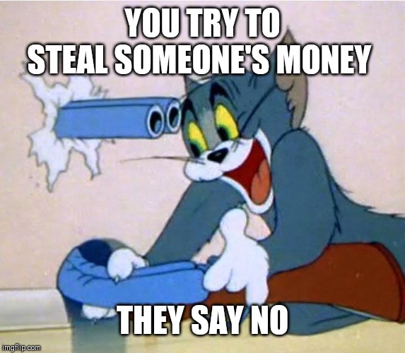 tom shotgun |  YOU TRY TO STEAL SOMEONE'S MONEY; THEY SAY NO | image tagged in tom shotgun | made w/ Imgflip meme maker