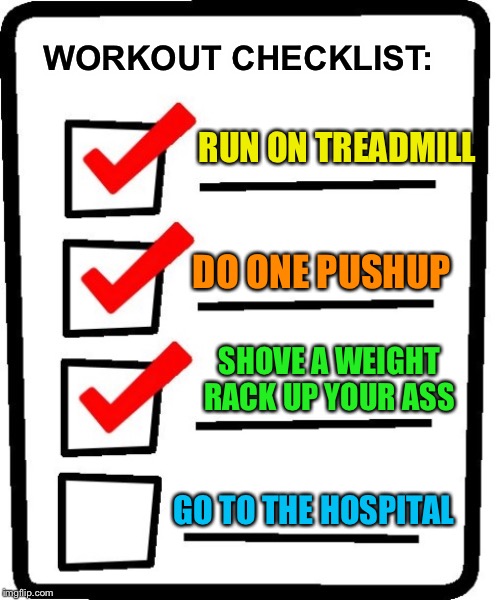 Long Checklist | WORKOUT CHECKLIST: SHOVE A WEIGHT RACK UP YOUR ASS RUN ON TREADMILL DO ONE PUSHUP GO TO THE HOSPITAL | image tagged in long checklist | made w/ Imgflip meme maker