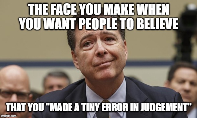 Comey Don't Know | THE FACE YOU MAKE WHEN YOU WANT PEOPLE TO BELIEVE; THAT YOU "MADE A TINY ERROR IN JUDGEMENT" | image tagged in comey don't know | made w/ Imgflip meme maker