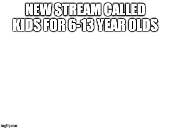 Blank White Template | NEW STREAM CALLED KIDS FOR 6-13 YEAR OLDS | image tagged in blank white template | made w/ Imgflip meme maker