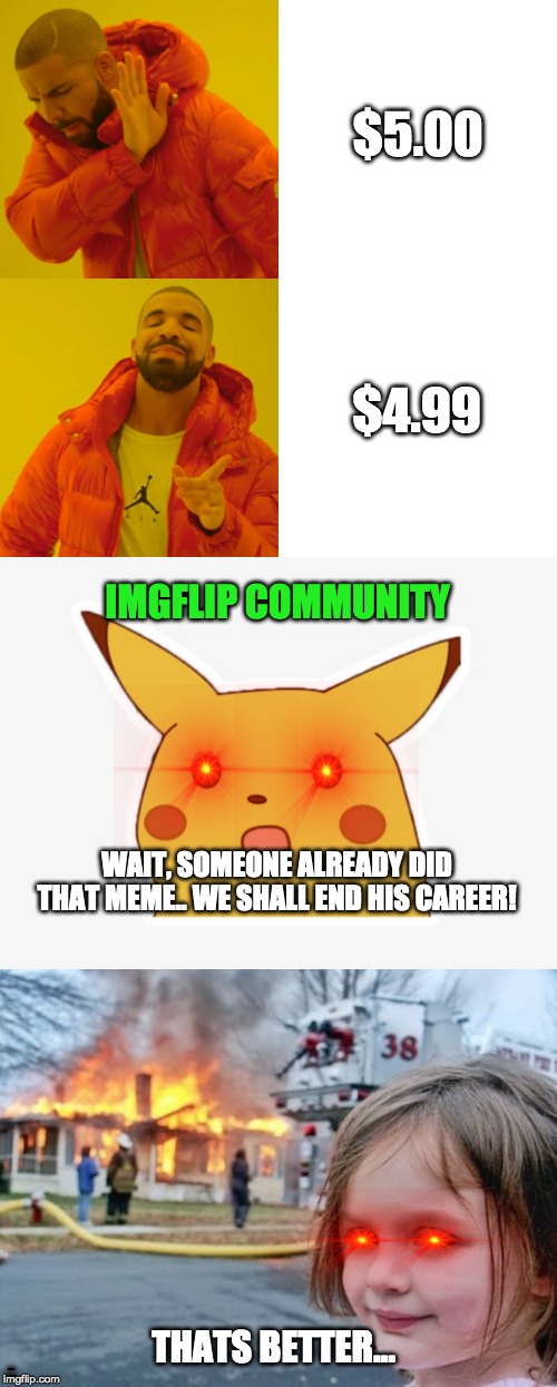 Tip: If you wanna live long, don't repost stuff.. or else.. <3 | $5.00; $4.99; IMGFLIP COMMUNITY; WAIT, SOMEONE ALREADY DID THAT MEME.. WE SHALL END HIS CAREER! THATS BETTER... IMGFLIP COMMUNITY | image tagged in memes,drake hotline bling,surprised pikachu,disaster girl,funny,imgflip | made w/ Imgflip meme maker