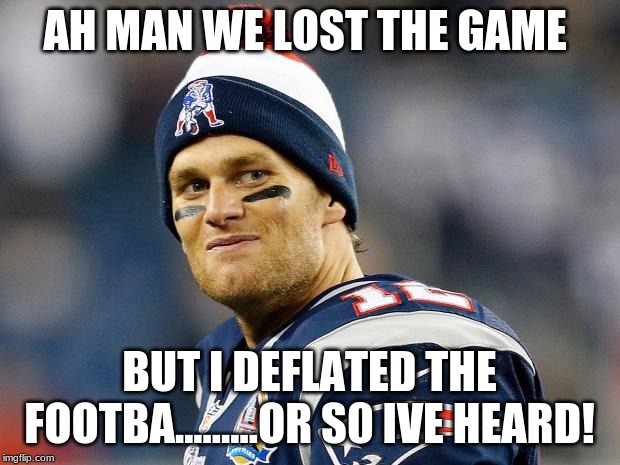 Tom Brady | AH MAN WE LOST THE GAME; BUT I DEFLATED THE FOOTBA.........OR S0 IVE HEARD! | image tagged in tom brady | made w/ Imgflip meme maker