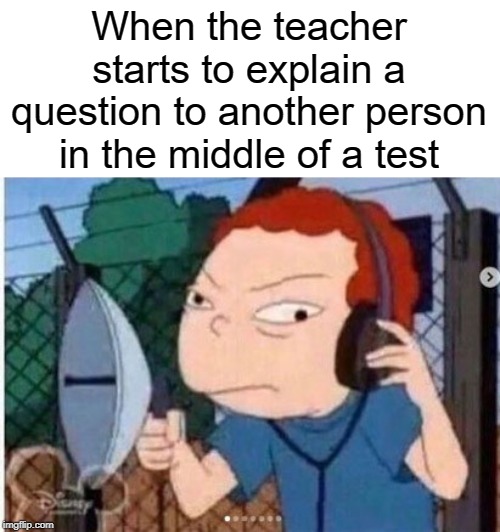 I need answers too | When the teacher starts to explain a question to another person in the middle of a test | image tagged in funny,memes,hearing,test,teacher,school | made w/ Imgflip meme maker