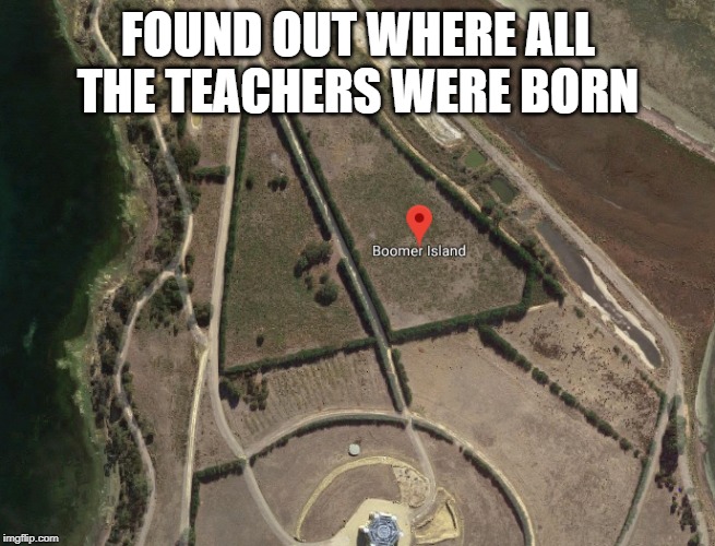 boomer island | FOUND OUT WHERE ALL THE TEACHERS WERE BORN | image tagged in ok boomer,boomer,funny,memes,teacher,island | made w/ Imgflip meme maker