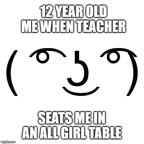 Lenny Face | 12 YEAR OLD ME WHEN TEACHER; SEATS ME IN AN ALL GIRL TABLE | image tagged in lenny face | made w/ Imgflip meme maker