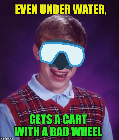 Bad Luck Brian Meme | EVEN UNDER WATER, GETS A CART WITH A BAD WHEEL | image tagged in memes,bad luck brian | made w/ Imgflip meme maker