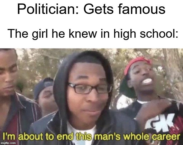 Randomly accuse politician of sexual abuse because she doesn't agree with him | Politician: Gets famous; The girl he knew in high school: | image tagged in im about to end this mans whole career,high school,funny,memes,girlfriend,sexual harassment | made w/ Imgflip meme maker