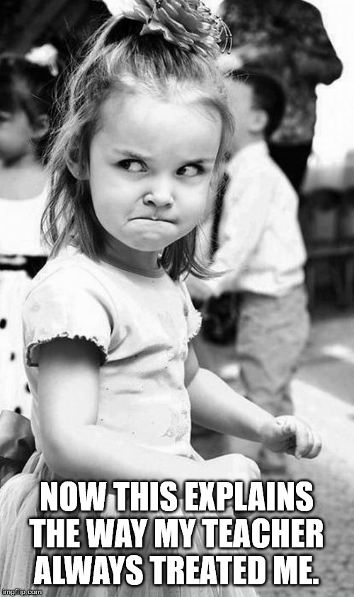 cute angry girl | NOW THIS EXPLAINS THE WAY MY TEACHER ALWAYS TREATED ME. | image tagged in cute angry girl | made w/ Imgflip meme maker