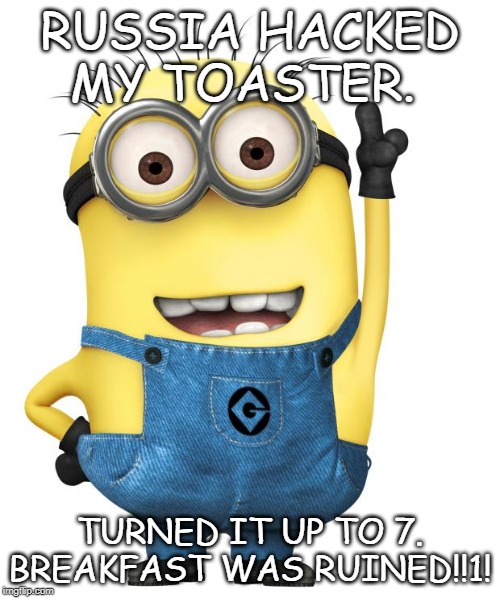 minions | RUSSIA HACKED MY TOASTER. TURNED IT UP TO 7. BREAKFAST WAS RUINED!!1! | image tagged in minions | made w/ Imgflip meme maker