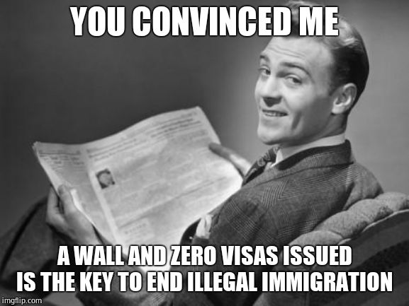 50's newspaper | YOU CONVINCED ME A WALL AND ZERO VISAS ISSUED IS THE KEY TO END ILLEGAL IMMIGRATION | image tagged in 50's newspaper | made w/ Imgflip meme maker