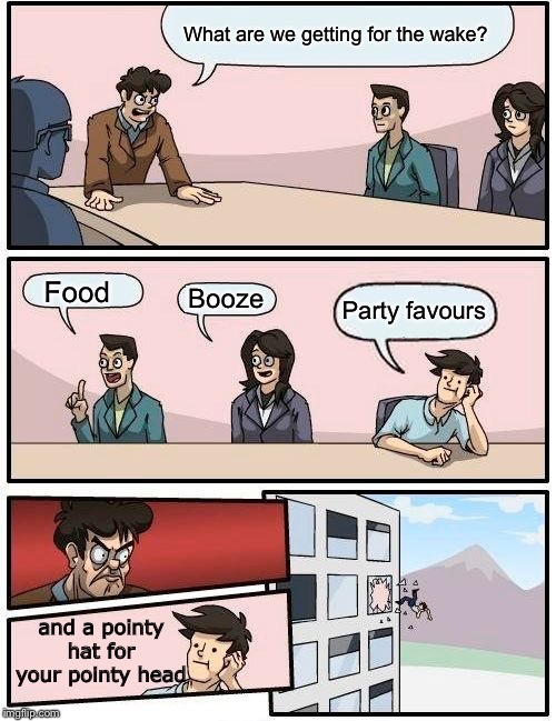 Boardroom Meeting Suggestion Meme | What are we getting for the wake? Food Booze Party favours and a pointy hat for your pointy head | image tagged in memes,boardroom meeting suggestion | made w/ Imgflip meme maker