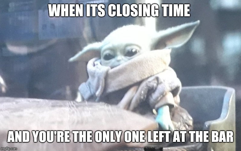 Sad baby yoda | WHEN ITS CLOSING TIME; AND YOU'RE THE ONLY ONE LEFT AT THE BAR | image tagged in sad baby yoda | made w/ Imgflip meme maker