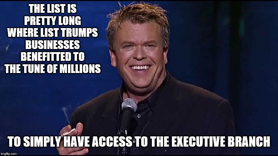 Ron White | THE LIST IS PRETTY LONG WHERE LIST TRUMPS BUSINESSES BENEFITTED TO THE TUNE OF MILLIONS TO SIMPLY HAVE ACCESS TO THE EXECUTIVE BRANCH | image tagged in ron white | made w/ Imgflip meme maker