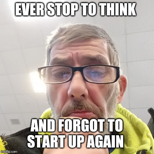 Pondering Bert | EVER STOP TO THINK; AND FORGOT TO START UP AGAIN | image tagged in pondering bert | made w/ Imgflip meme maker