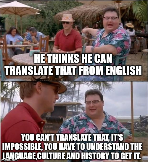 See Nobody Cares | HE THINKS HE CAN TRANSLATE THAT FROM ENGLISH; YOU CAN'T TRANSLATE THAT, IT'S IMPOSSIBLE, YOU HAVE TO UNDERSTAND THE LANGUAGE,CULTURE AND HISTORY TO GET IT. | image tagged in memes,see nobody cares | made w/ Imgflip meme maker