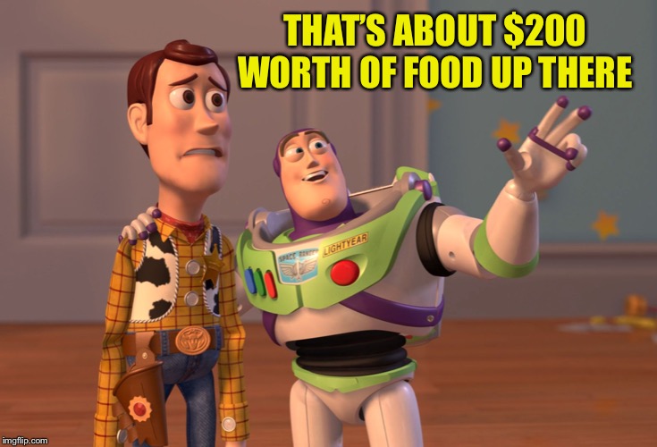 X, X Everywhere Meme | THAT’S ABOUT $200 WORTH OF FOOD UP THERE | image tagged in memes,x x everywhere | made w/ Imgflip meme maker