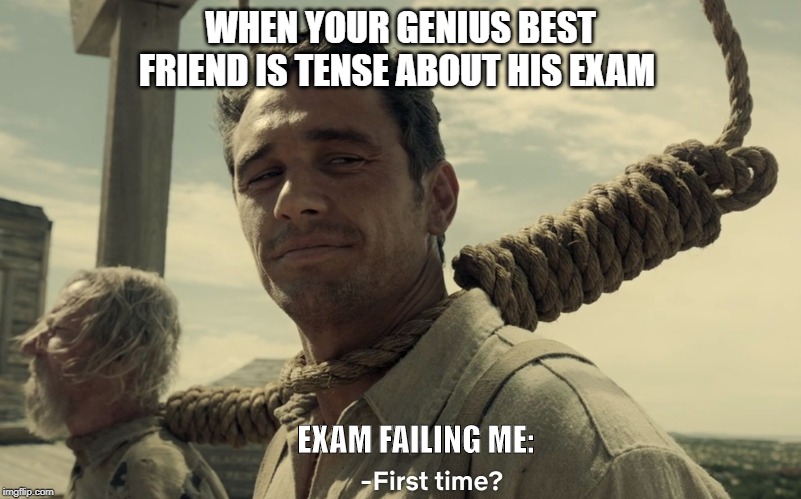 first time | WHEN YOUR GENIUS BEST FRIEND IS TENSE ABOUT HIS EXAM; EXAM FAILING ME: | image tagged in first time | made w/ Imgflip meme maker