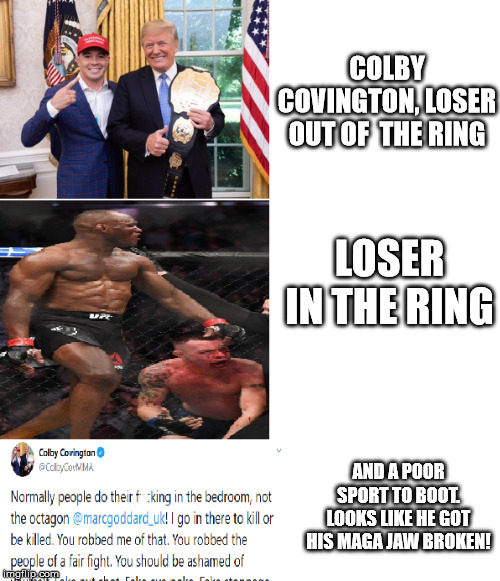 Colby Covington Maga Whiner | COLBY COVINGTON, LOSER OUT OF  THE RING; LOSER IN THE RING; AND A POOR SPORT TO BOOT. LOOKS LIKE HE GOT HIS MAGA JAW BROKEN! | image tagged in colby covington maga whiner | made w/ Imgflip meme maker